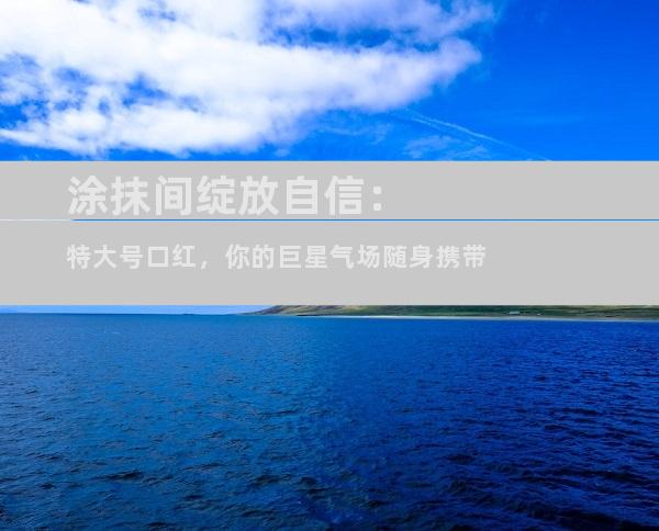 涂抹间绽放自信：特大号口红，你的巨星气场随身携带