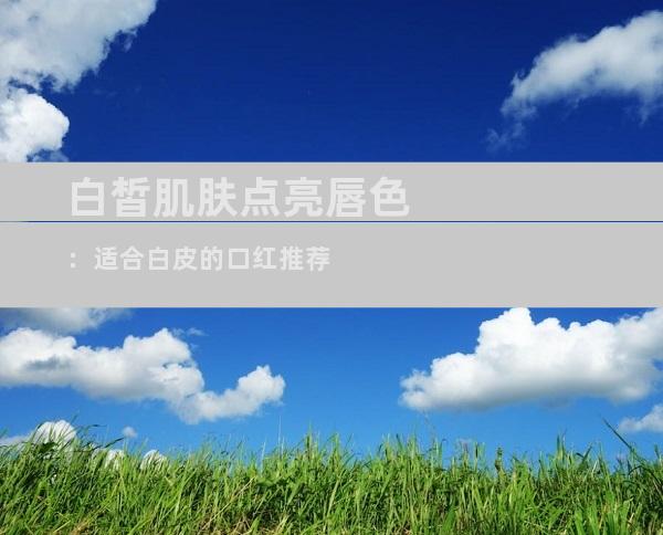 白皙肌肤点亮唇色：适合白皮的口红推荐