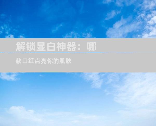 解锁显白神器：哪款口红点亮你的肌肤