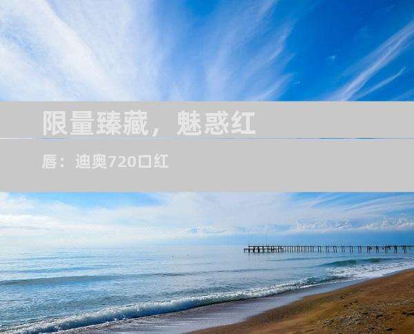 限量臻藏，魅惑红唇：迪奥720口红