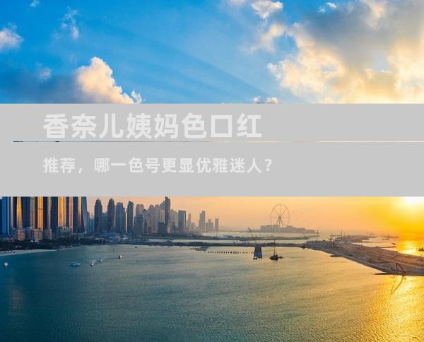香奈儿姨妈色口红推荐，哪一色号更显优雅迷人？