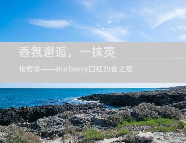 香氛邂逅，一抹英伦奢华——Burberry口红约会之夜