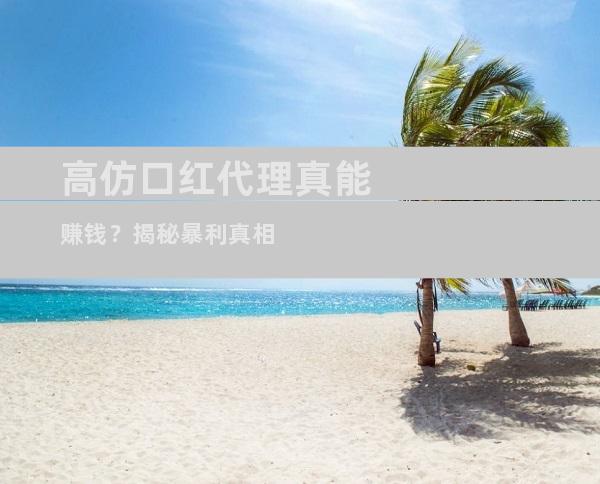 高仿口红代理真能赚钱？揭秘暴利真相