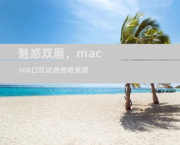 魅惑双唇，mac308口红试色惊艳呈现