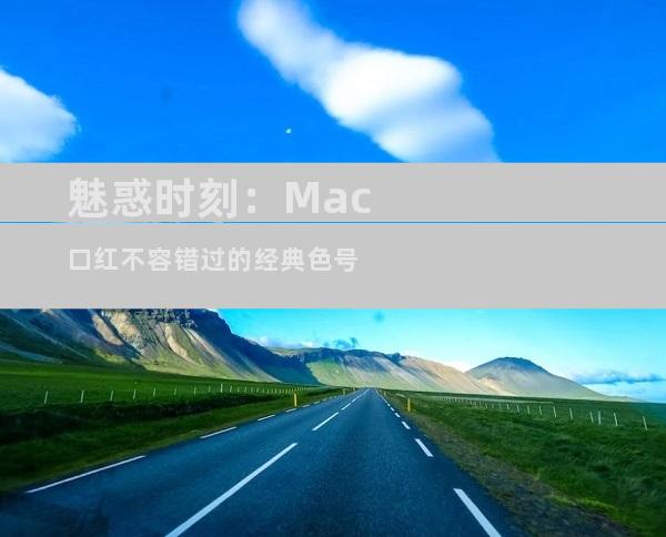 魅惑时刻：Mac口红不容错过的经典色号