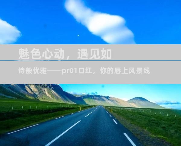 魅色心动，遇见如诗般优雅——pr01口红，你的唇上风景线