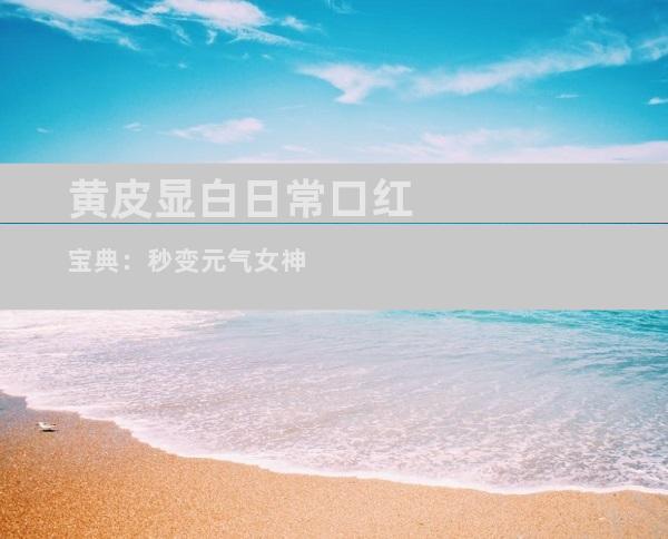 黄皮显白日常口红宝典：秒变元气女神