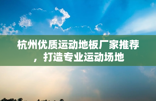 杭州优质运动地板厂家推荐，打造专业运动场地